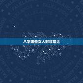 八字哪些女人财非常大，五行八字财多，女人缘好，