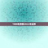 1980年的猴2022年运势，1980年属猴女2021年运势及运程？