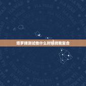 塔罗牌测试他什么时候找我复合，塔罗牌占卜复合