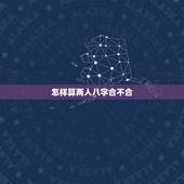 怎样算两人八字合不合，两个人的生辰八字合不合是怎么算的？