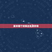 属羊哪个时辰出生更好命，属羊女最怕出生几月