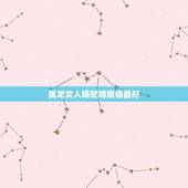 属龙女人婚配啥属相最好，属龙和什么属相结婚好