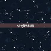 6月份射手座运势，射手座今年或明年的爱情运势怎么样啊？