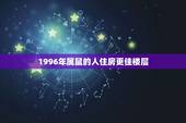 1996年属鼠的人住房更佳楼层，属鼠的买15层楼好吗