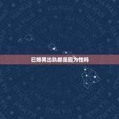 已婚男出轨都是因为性吗，已婚男人出轨都为了性吗