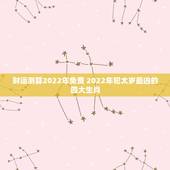 财运测算2022年免费 2022年犯太岁最凶的四大生肖
