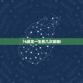 76属龙一生有几次婚姻I，76年属龙是什么命