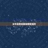 女牛和男龙属相婚配如何，女属牛和男属龙的婚姻如何？