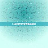 76年出生的女性哪年退休，76年女性什么时候退休