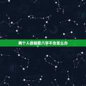 两个人很相爱八字不合怎么办，相爱的两个人八字不合怎么办呢？