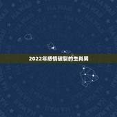 2022年感情破裂的生肖男，2022年最容易离婚的生肖