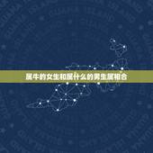 属牛的女生和属什么的男生属相合，属牛的女生跟属什么的男生配