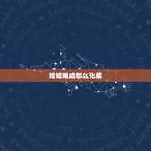 婚姻难成怎么化解，男孩婚姻难成怎么破解？