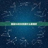 属鼠96年女孩跟什么属相好，96年属鼠的女生和什么属相最配，怎样找到合