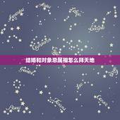 结婚和对象忌属相怎么拜天地，结婚忌属相怎么办？