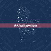 先入为主比喻一个动物，先入为主的谜底是什么？先入为主的动物是什么