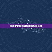 属羊女和属鸡男属相婚配怎么样，男属鸡和女属羊的在一起婚配怎么样