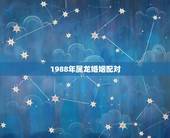 1988年属龙婚姻配对，1988年属龙婚姻更佳配偶