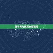 属马男与属龙女婚配吗，女属马男属龙相配吗
