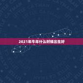 2021年牛年什么时候出生好，2021牛宝宝几月出生最好命2021年