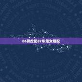 86男虎配87年兔女婚配，1986年属虎男和1987年属兔女婚姻如何？