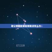 老公想和前妻复婚我该怎么办，老公要和我没有结婚证要和他前妻复婚我该怎么
