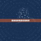 星座是按阴历还是阳历，星座是按生日的农历还是阳历