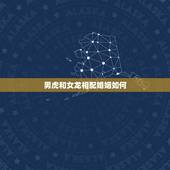 男虎和女龙相配婚姻如何，男虎女龙婚姻相配好吗会幸福吗