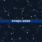 命不好的女人怎样改命，总觉的自己的运气差，命不好，怎么才能改命啊？