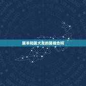 属羊和属大龙的属相合吗，属羊和属龙的合财吗？