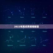 2022年属虎男婚姻破裂，2022 属虎女八月爱情
