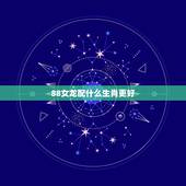 88女龙配什么生肖更好，88年男龙更佳婚配表