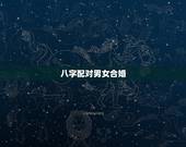 八字配对男女合婚，八字合婚生辰八字配对是怎么配的呢