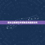 提车日属相日冲其他生肖能提车吗，10 月21日提车跟自己的属相相冲有没