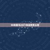 90年属马2021年运势怎么样，90年属马2021年运势及运程