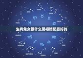 生肖兔女跟什么属相婚配最好的，属兔的和什么属相相配才好呢