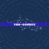 天蝎座一生的婚姻状况，天蝎座今年运势？婚姻状况？