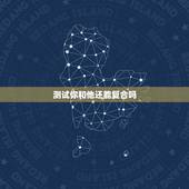 测试你和他还能复合吗，怎么测试和前男友还有没有可能和好？