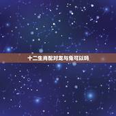 十二生肖配对龙与兔可以吗，属相配对查询龙可以和兔在一起吗