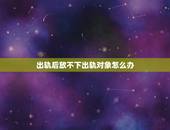 出轨后放不下出轨对象怎么办，老公出轨回归几天后，放不下小三，该怎么办