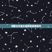 百度白羊座女跟摩羯座婚配吗，摩羯座男生和白羊座女生相配吗？