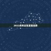 2022虎年出生宝宝运势，2022年几月份生宝宝命运更好