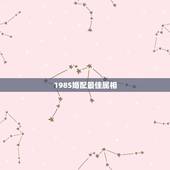 1985婚配最佳属相，85年属牛和什么属相的婚配比较合适呀？