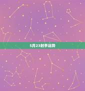 5月23射手运势，射手座今年5月份的运势如何，哪位星座高手分析一下