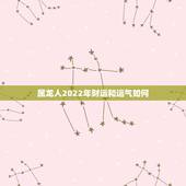 属龙人2022年财运和运气如何，属龙人2022 年有喜事吗