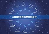 88年龙男的婚配属相最好，1988年出生属龙男和什么属相最配