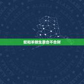 蛇和羊做生意合不合财，虎和蛇合伙做生意财运如何