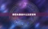 微信头像选什么比较吉利 好看的微信头像图片 新款