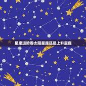 星座运势看太阳星座还是上升星座，看自己运势是看上升星座还是原本星座