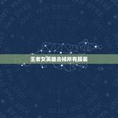 王者女英雄去掉所有服装，王者荣耀女英雄新皮肤去掉所有服装